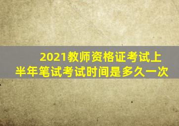 2021教师资格证考试上半年笔试考试时间是多久一次