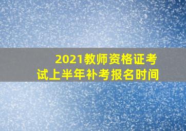 2021教师资格证考试上半年补考报名时间