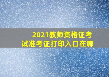 2021教师资格证考试准考证打印入口在哪