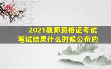 2021教师资格证考试笔试结果什么时候公布的