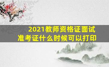 2021教师资格证面试准考证什么时候可以打印