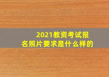 2021教资考试报名照片要求是什么样的