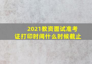 2021教资面试准考证打印时间什么时候截止