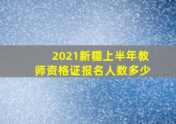 2021新疆上半年教师资格证报名人数多少