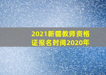 2021新疆教师资格证报名时间2020年