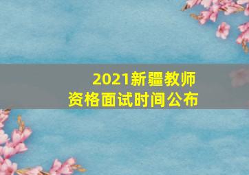 2021新疆教师资格面试时间公布