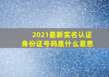 2021最新实名认证身份证号码是什么意思