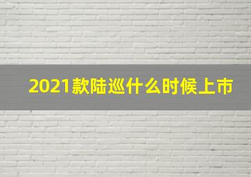 2021款陆巡什么时候上巿