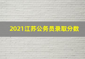 2021江苏公务员录取分数