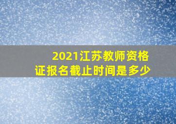 2021江苏教师资格证报名截止时间是多少