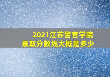 2021江苏警官学院录取分数线大概是多少