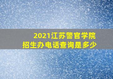 2021江苏警官学院招生办电话查询是多少