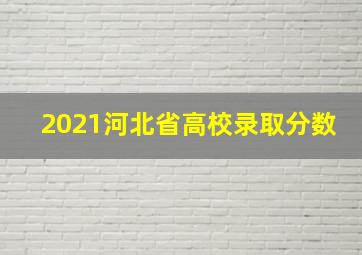 2021河北省高校录取分数