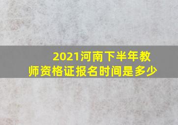 2021河南下半年教师资格证报名时间是多少