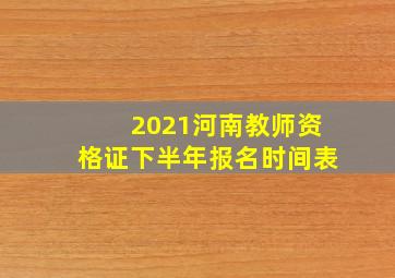 2021河南教师资格证下半年报名时间表