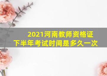 2021河南教师资格证下半年考试时间是多久一次