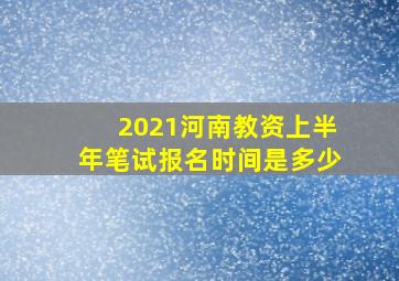 2021河南教资上半年笔试报名时间是多少