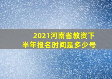 2021河南省教资下半年报名时间是多少号