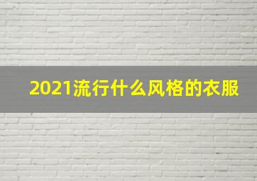 2021流行什么风格的衣服