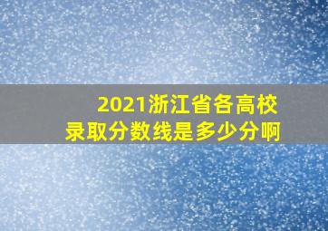 2021浙江省各高校录取分数线是多少分啊