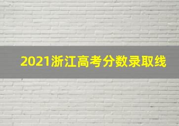 2021浙江高考分数录取线