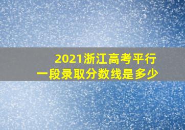 2021浙江高考平行一段录取分数线是多少