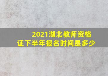 2021湖北教师资格证下半年报名时间是多少