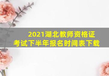 2021湖北教师资格证考试下半年报名时间表下载