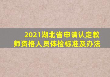 2021湖北省申请认定教师资格人员体检标准及办法