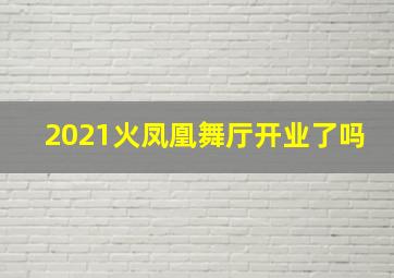 2021火凤凰舞厅开业了吗