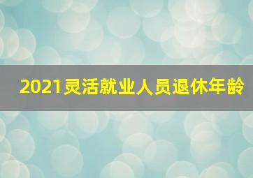 2021灵活就业人员退休年龄