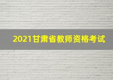 2021甘肃省教师资格考试