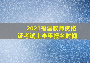 2021福建教师资格证考试上半年报名时间