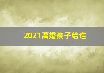 2021离婚孩子给谁