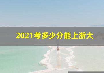 2021考多少分能上浙大