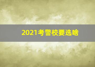 2021考警校要选啥