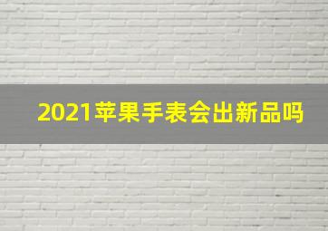 2021苹果手表会出新品吗