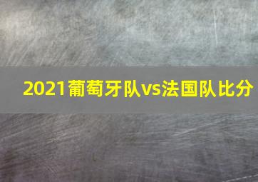 2021葡萄牙队vs法国队比分