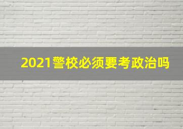 2021警校必须要考政治吗