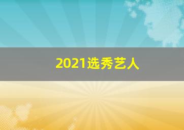 2021选秀艺人