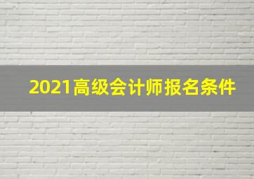 2021高级会计师报名条件