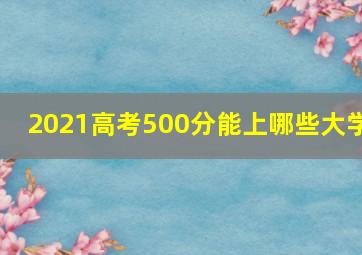 2021高考500分能上哪些大学