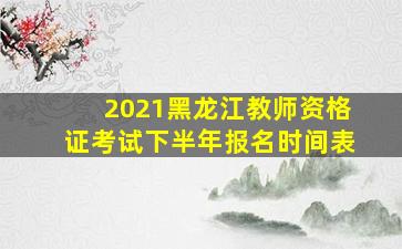 2021黑龙江教师资格证考试下半年报名时间表