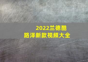 2022兰德酷路泽新款视频大全