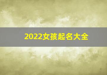 2022女孩起名大全