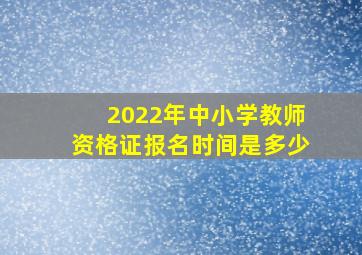 2022年中小学教师资格证报名时间是多少