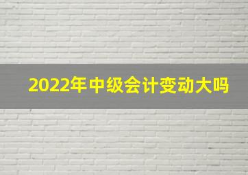 2022年中级会计变动大吗