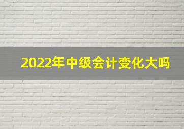 2022年中级会计变化大吗