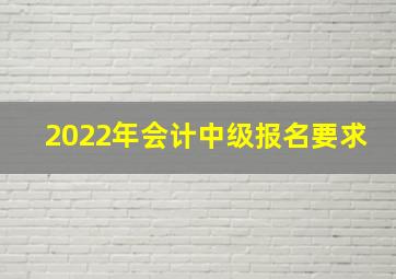 2022年会计中级报名要求