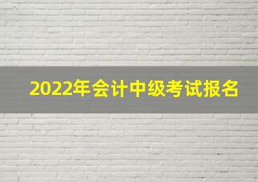 2022年会计中级考试报名